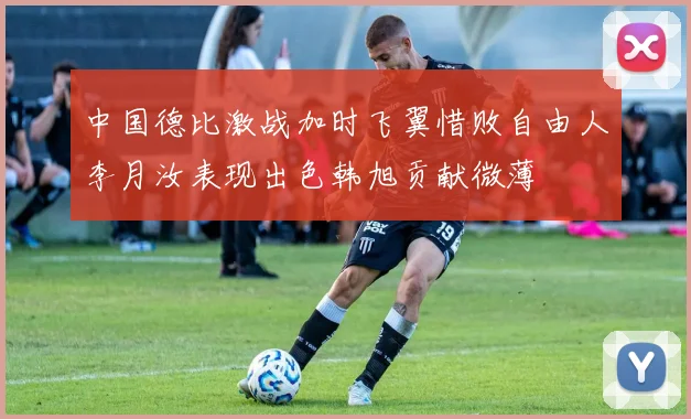 中国德比激战加时飞翼惜败自由人李月汝表现出色韩旭贡献微薄