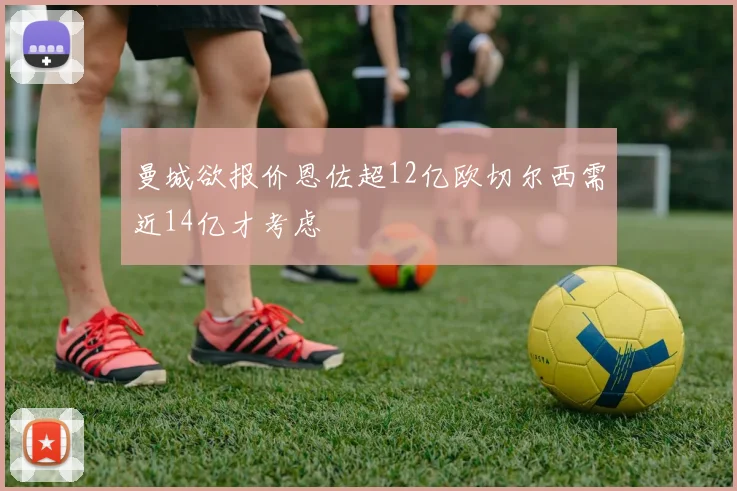 曼城欲报价恩佐超12亿欧切尔西需近14亿才考虑