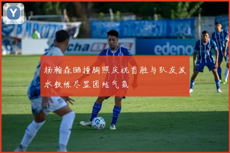 杨瀚森晒撞胸照庆祝首胜与队友泼水教练尽显团结气氛