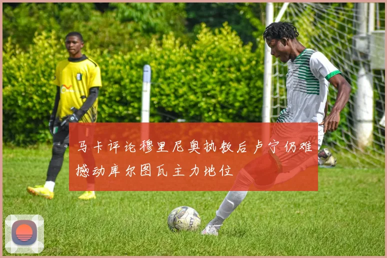 马卡评论穆里尼奥执教后卢宁仍难撼动库尔图瓦主力地位