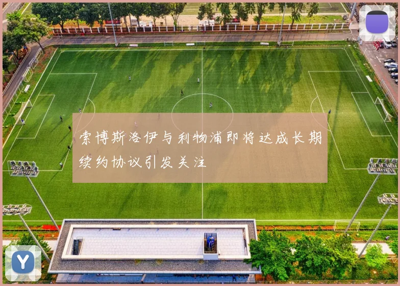 索博斯洛伊与利物浦即将达成长期续约协议引发关注