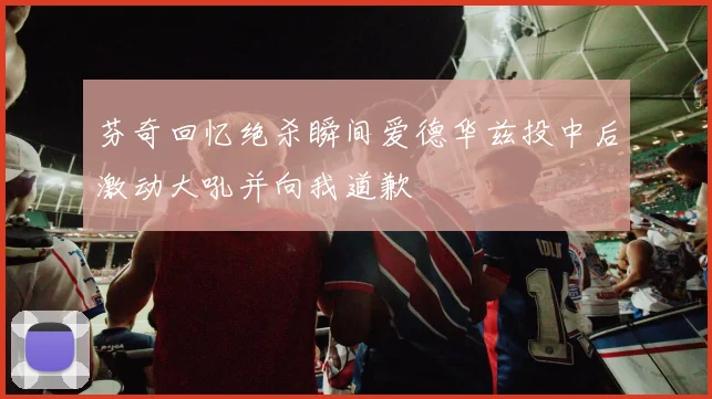 芬奇回忆绝杀瞬间爱德华兹投中后激动大吼并向我道歉