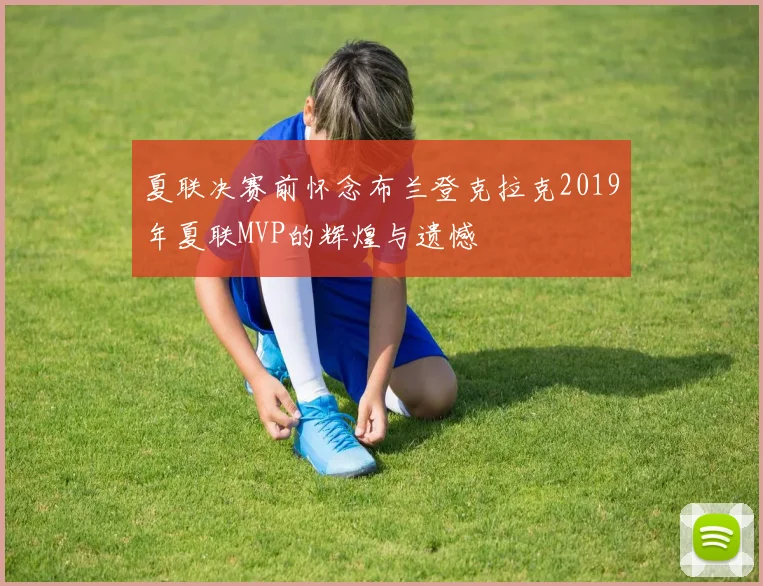 夏联决赛前怀念布兰登克拉克2019年夏联MVP的辉煌与遗憾