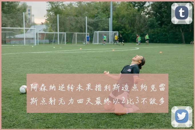 阿森纳逆转未果措利斯造点约克雷斯点射无力回天最终以2比3不敌多特