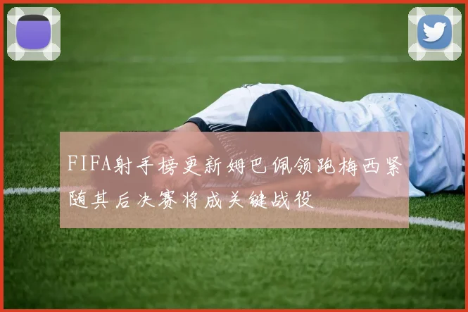 FIFA射手榜更新姆巴佩领跑梅西紧随其后决赛将成关键战役