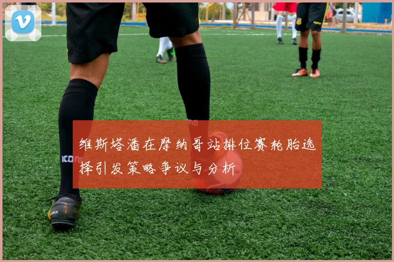 维斯塔潘在摩纳哥站排位赛轮胎选择引发策略争议与分析