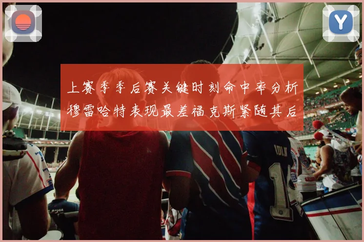 上赛季季后赛关键时刻命中率分析穆雷哈特表现最差福克斯紧随其后
