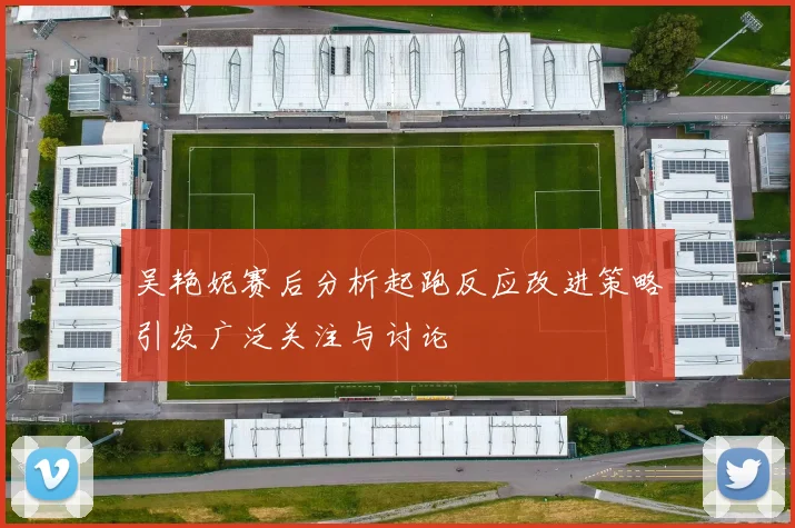 吴艳妮赛后分析起跑反应改进策略引发广泛关注与讨论