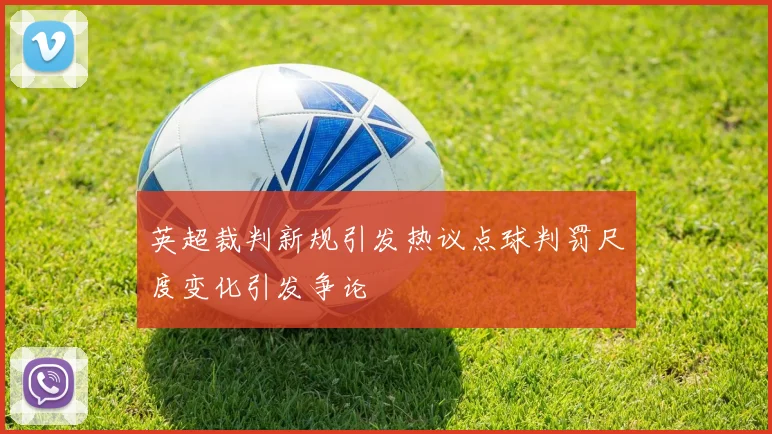 英超裁判新规引发热议点球判罚尺度变化引发争论