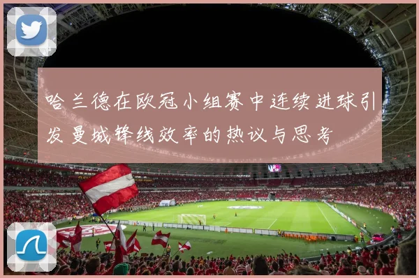 哈兰德在欧冠小组赛中连续进球引发曼城锋线效率的热议与思考
