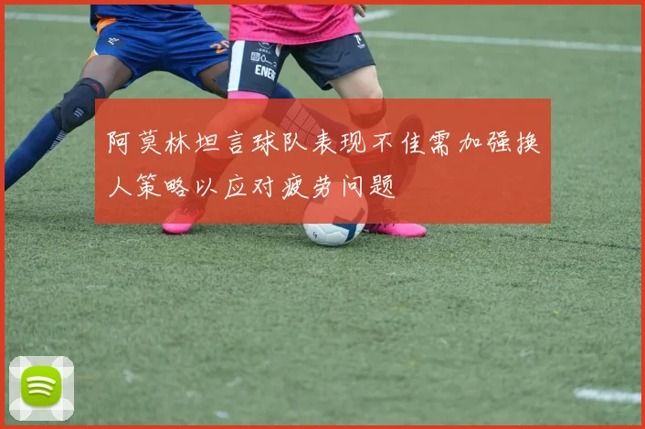 阿莫林坦言球队表现不佳需加强换人策略以应对疲劳问题