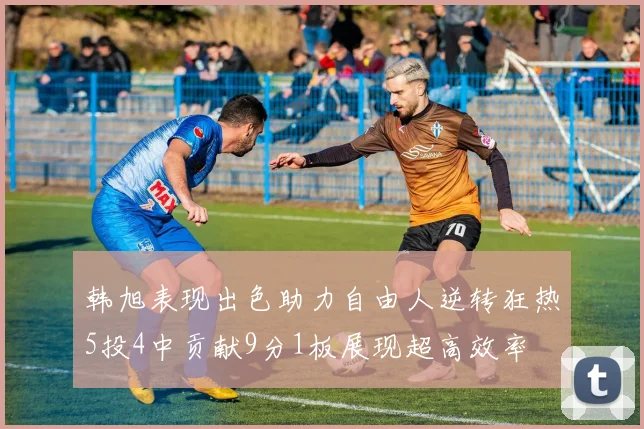 韩旭表现出色助力自由人逆转狂热5投4中贡献9分1板展现超高效率